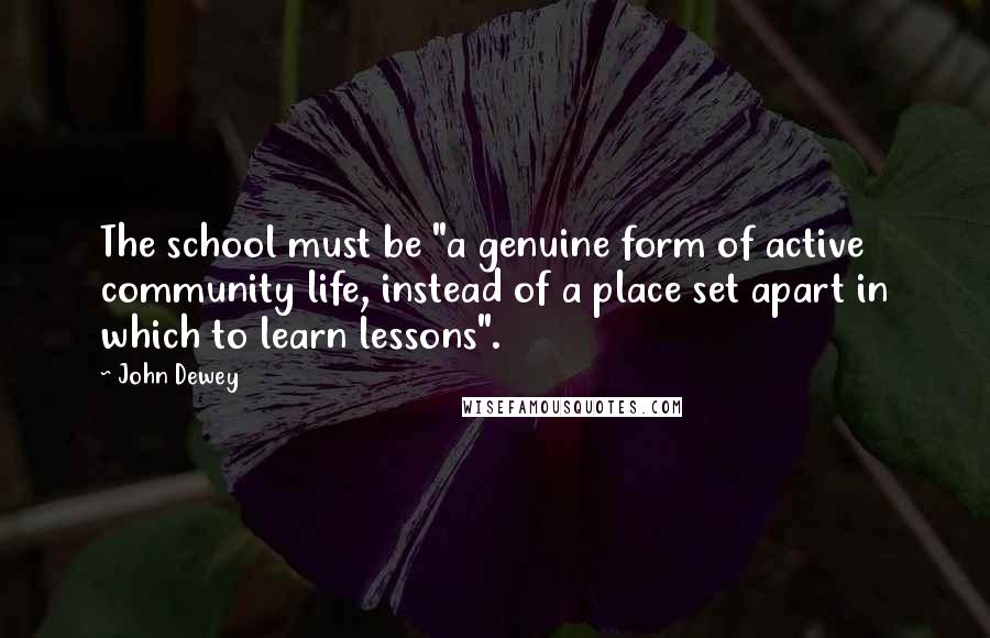 John Dewey Quotes: The school must be "a genuine form of active community life, instead of a place set apart in which to learn lessons".