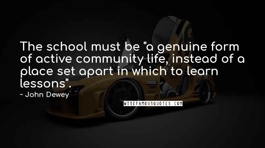 John Dewey Quotes: The school must be "a genuine form of active community life, instead of a place set apart in which to learn lessons".