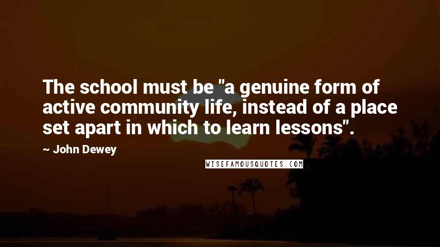 John Dewey Quotes: The school must be "a genuine form of active community life, instead of a place set apart in which to learn lessons".