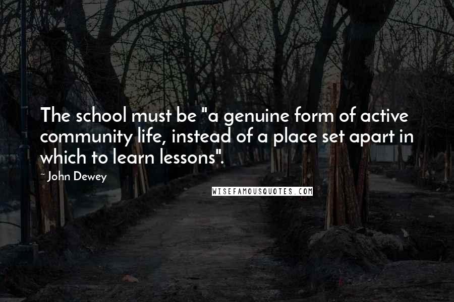 John Dewey Quotes: The school must be "a genuine form of active community life, instead of a place set apart in which to learn lessons".