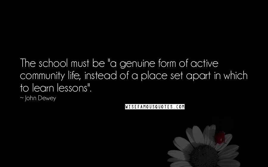 John Dewey Quotes: The school must be "a genuine form of active community life, instead of a place set apart in which to learn lessons".