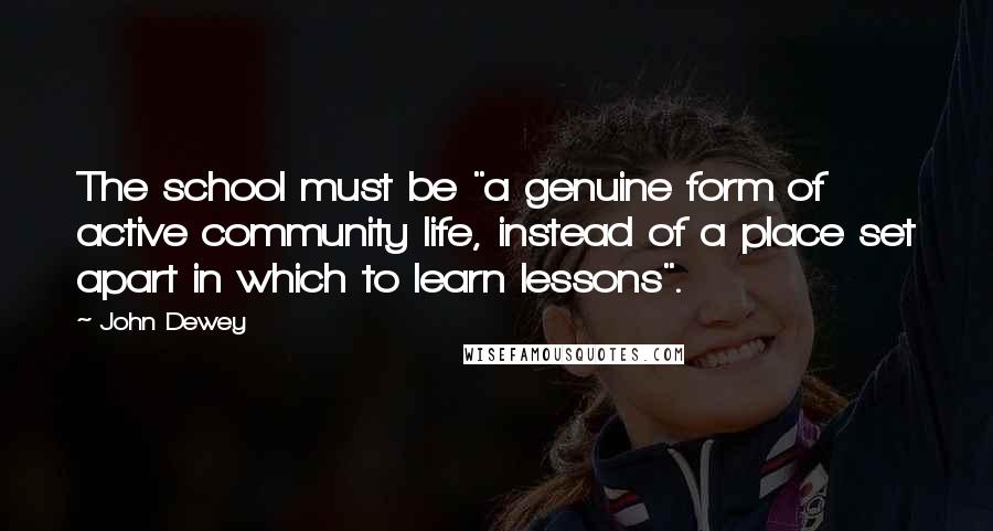 John Dewey Quotes: The school must be "a genuine form of active community life, instead of a place set apart in which to learn lessons".