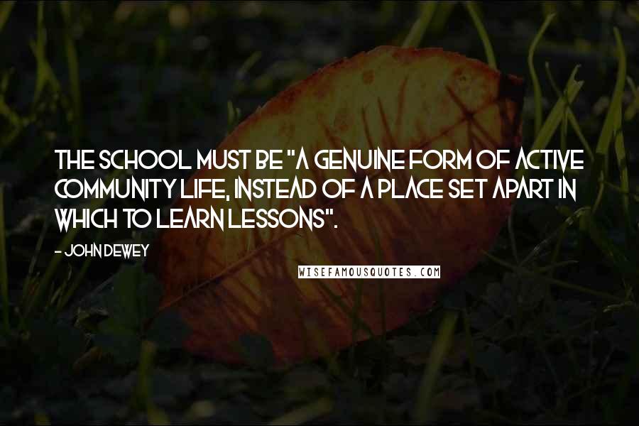 John Dewey Quotes: The school must be "a genuine form of active community life, instead of a place set apart in which to learn lessons".