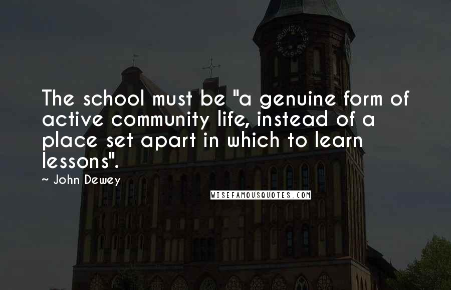 John Dewey Quotes: The school must be "a genuine form of active community life, instead of a place set apart in which to learn lessons".