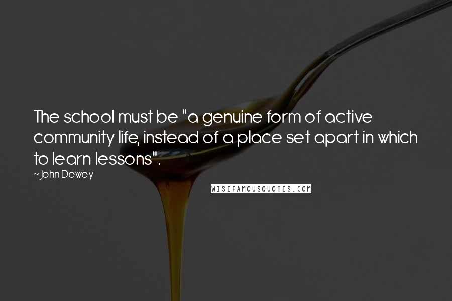 John Dewey Quotes: The school must be "a genuine form of active community life, instead of a place set apart in which to learn lessons".