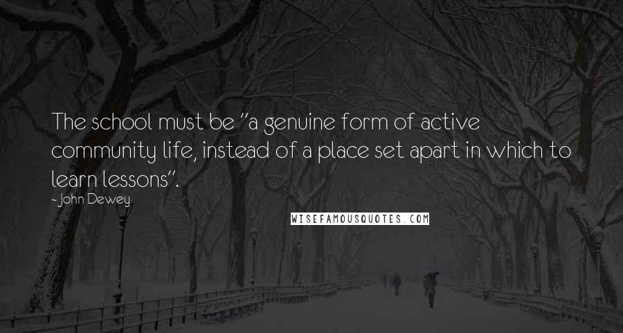 John Dewey Quotes: The school must be "a genuine form of active community life, instead of a place set apart in which to learn lessons".