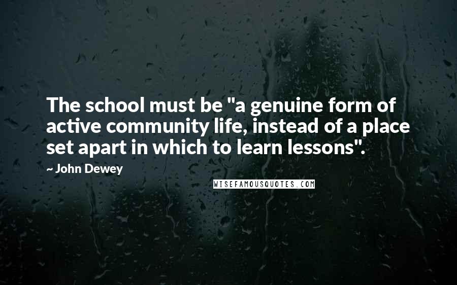 John Dewey Quotes: The school must be "a genuine form of active community life, instead of a place set apart in which to learn lessons".