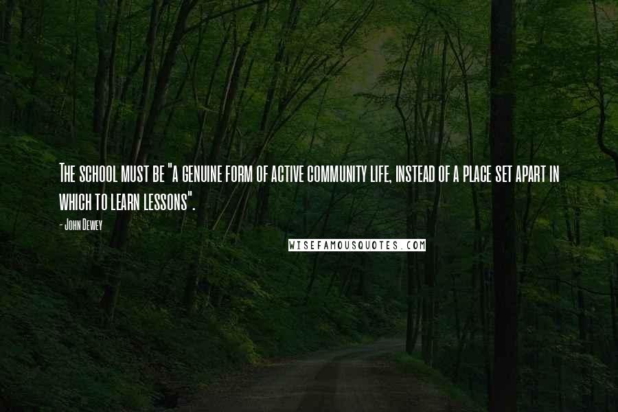 John Dewey Quotes: The school must be "a genuine form of active community life, instead of a place set apart in which to learn lessons".