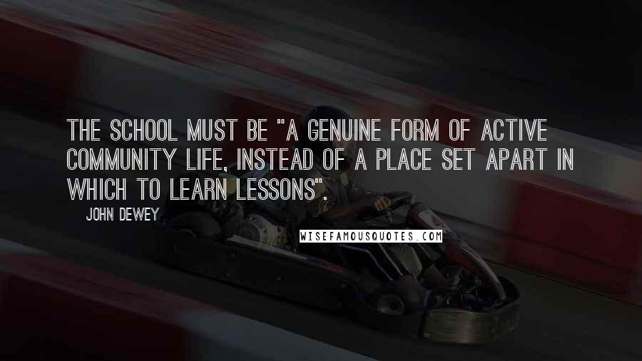 John Dewey Quotes: The school must be "a genuine form of active community life, instead of a place set apart in which to learn lessons".