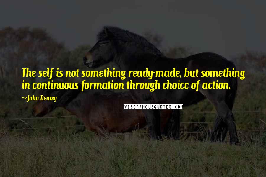 John Dewey Quotes: The self is not something ready-made, but something in continuous formation through choice of action.