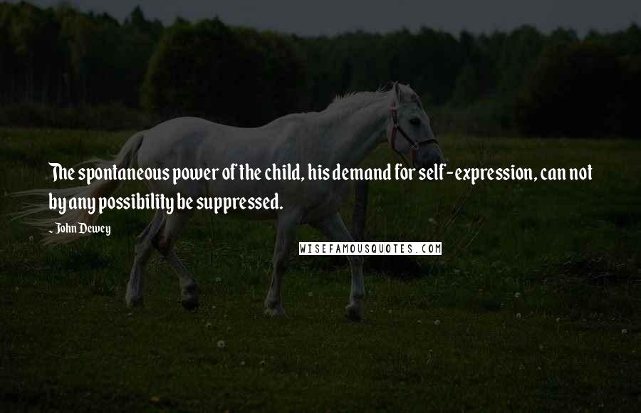 John Dewey Quotes: The spontaneous power of the child, his demand for self-expression, can not by any possibility be suppressed.