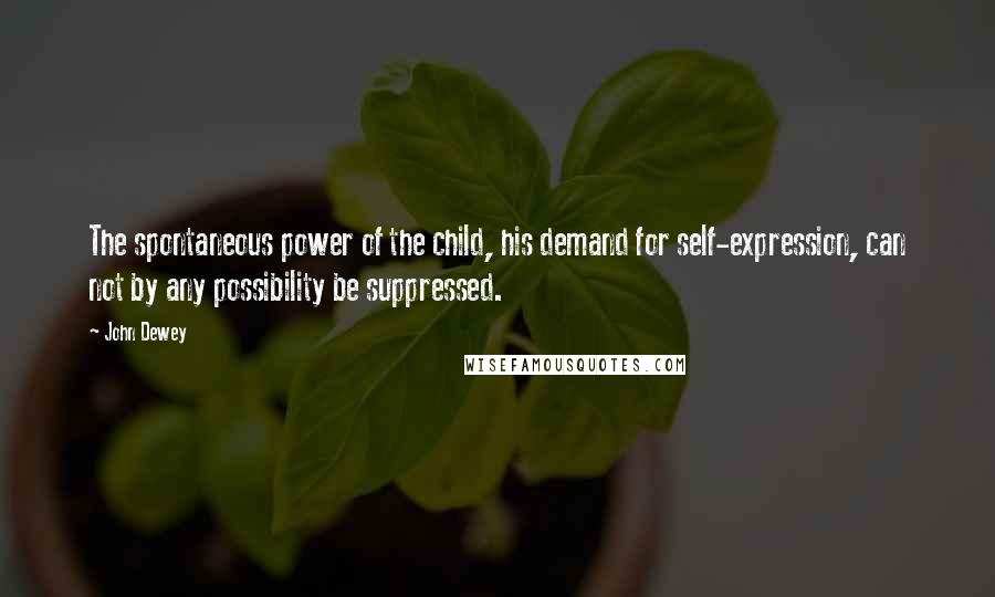 John Dewey Quotes: The spontaneous power of the child, his demand for self-expression, can not by any possibility be suppressed.