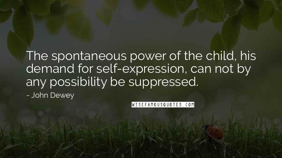 John Dewey Quotes: The spontaneous power of the child, his demand for self-expression, can not by any possibility be suppressed.