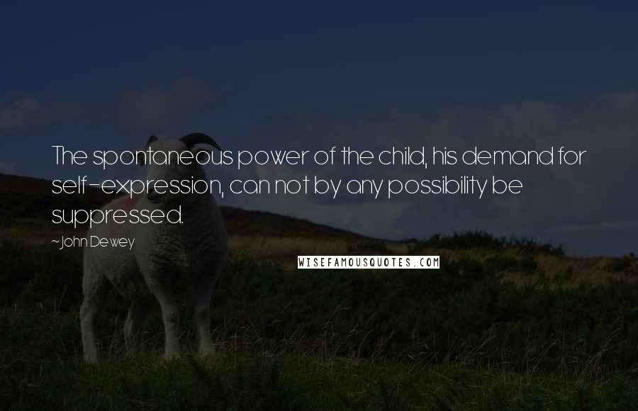 John Dewey Quotes: The spontaneous power of the child, his demand for self-expression, can not by any possibility be suppressed.