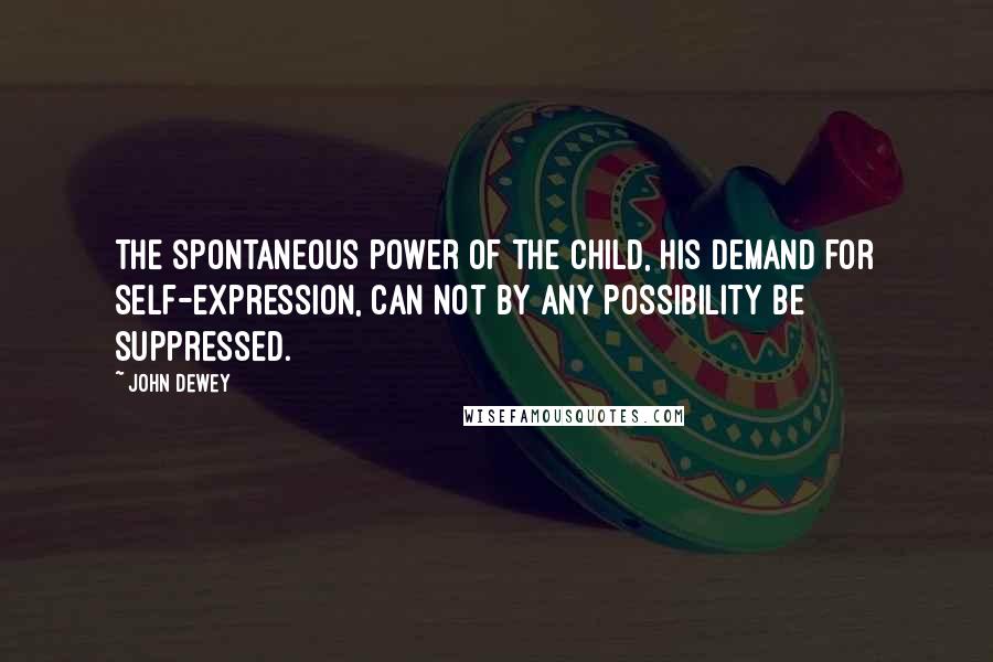 John Dewey Quotes: The spontaneous power of the child, his demand for self-expression, can not by any possibility be suppressed.