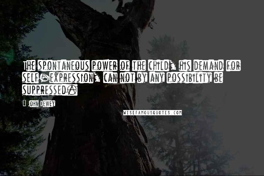 John Dewey Quotes: The spontaneous power of the child, his demand for self-expression, can not by any possibility be suppressed.