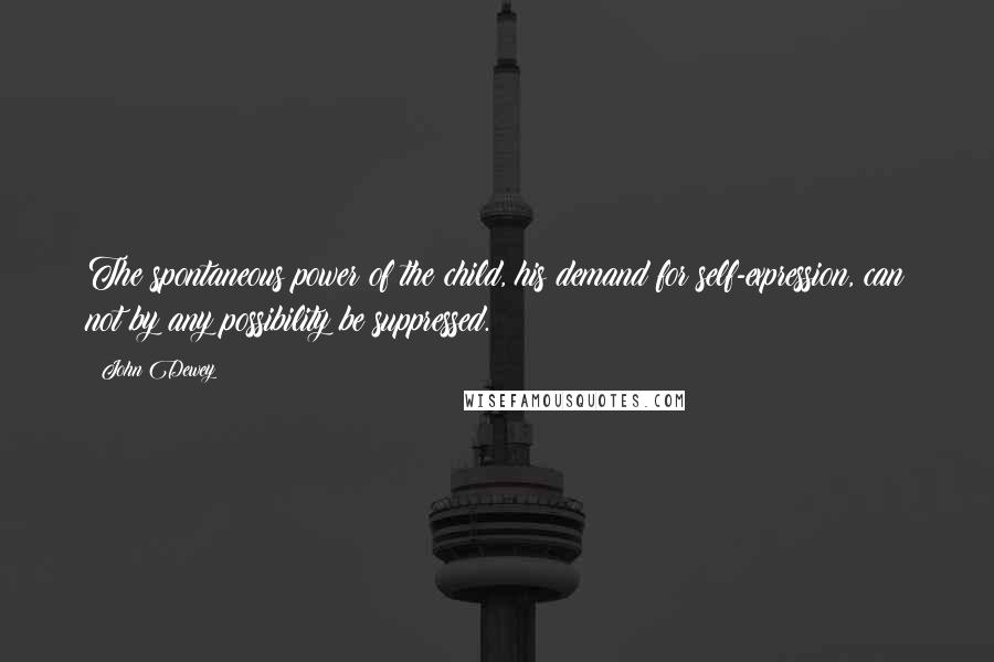 John Dewey Quotes: The spontaneous power of the child, his demand for self-expression, can not by any possibility be suppressed.