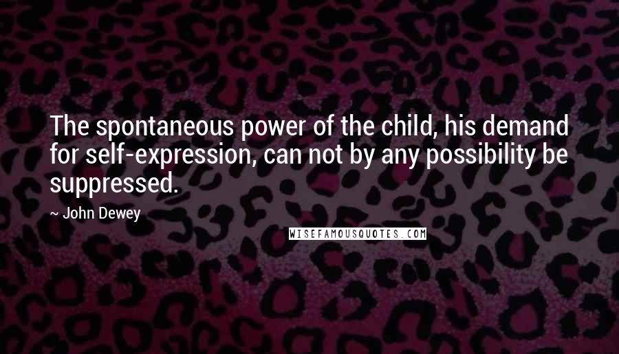 John Dewey Quotes: The spontaneous power of the child, his demand for self-expression, can not by any possibility be suppressed.