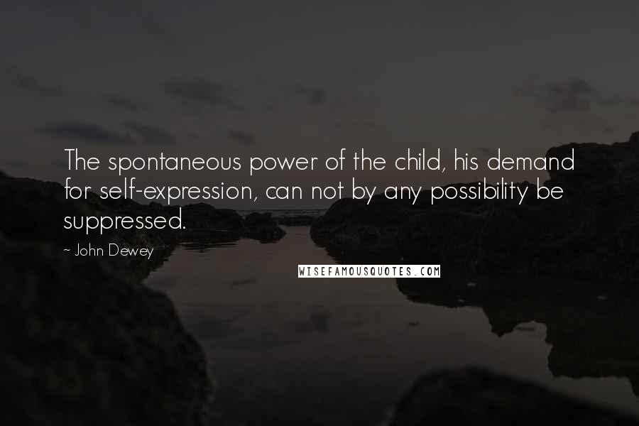 John Dewey Quotes: The spontaneous power of the child, his demand for self-expression, can not by any possibility be suppressed.