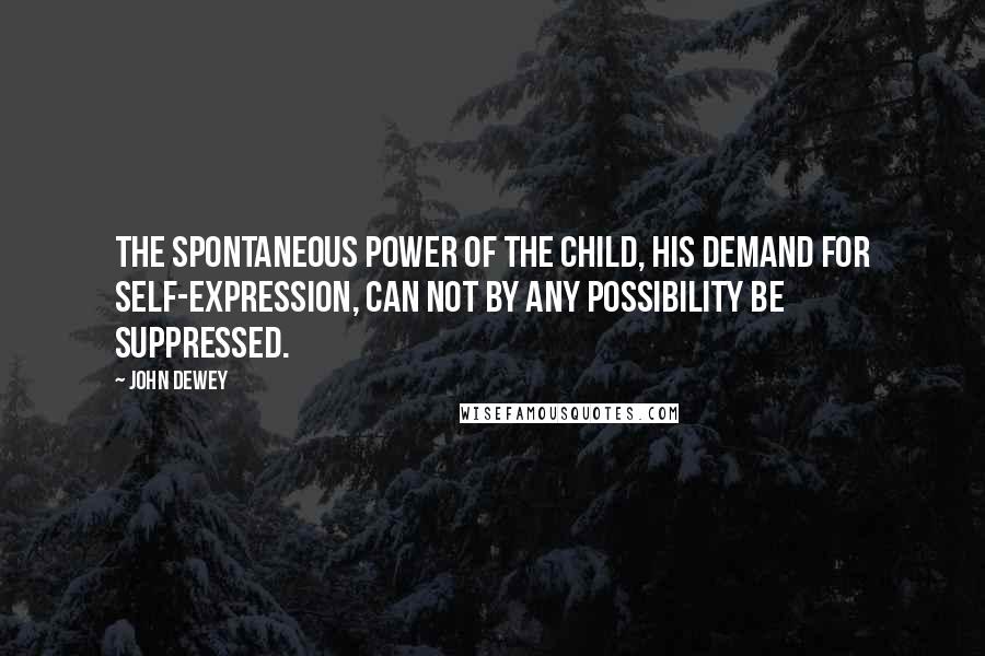 John Dewey Quotes: The spontaneous power of the child, his demand for self-expression, can not by any possibility be suppressed.