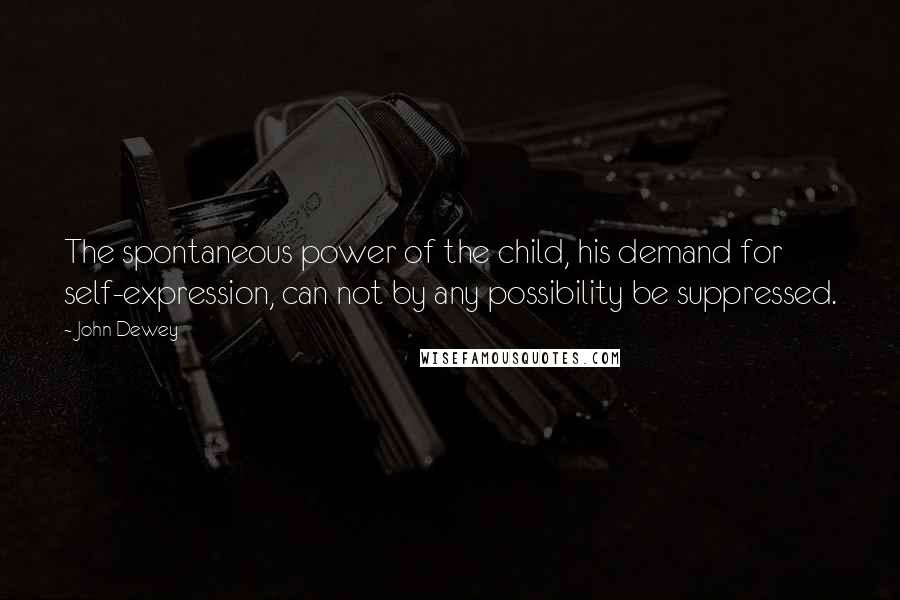 John Dewey Quotes: The spontaneous power of the child, his demand for self-expression, can not by any possibility be suppressed.