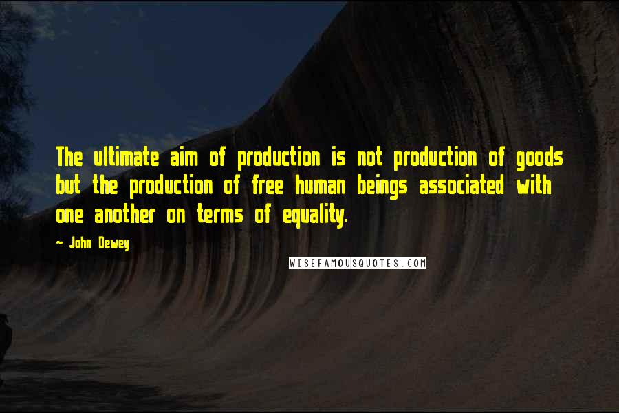 John Dewey Quotes: The ultimate aim of production is not production of goods but the production of free human beings associated with one another on terms of equality.