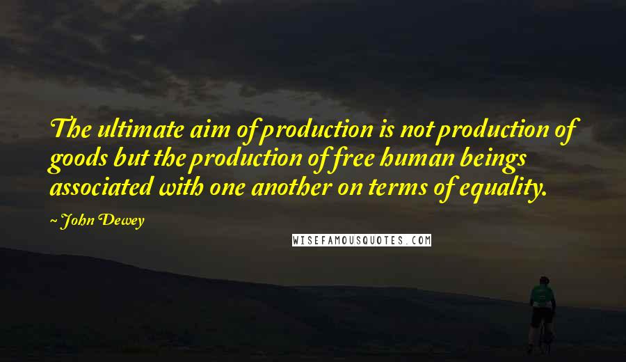 John Dewey Quotes: The ultimate aim of production is not production of goods but the production of free human beings associated with one another on terms of equality.