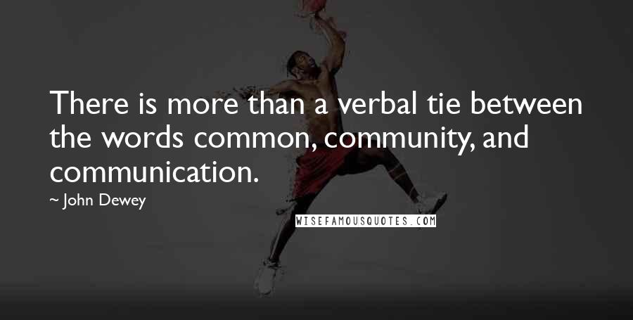 John Dewey Quotes: There is more than a verbal tie between the words common, community, and communication.