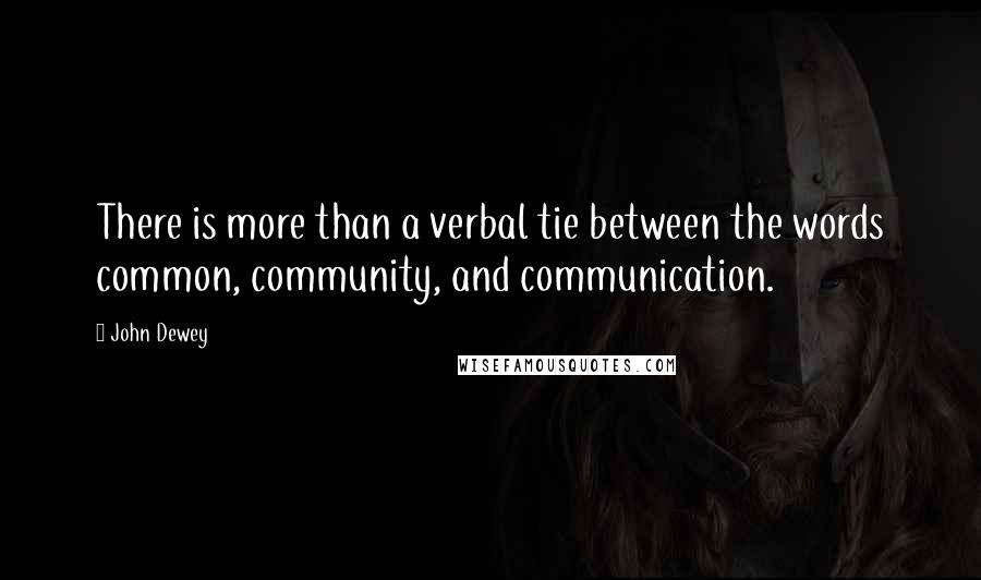 John Dewey Quotes: There is more than a verbal tie between the words common, community, and communication.