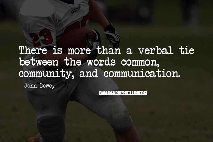 John Dewey Quotes: There is more than a verbal tie between the words common, community, and communication.