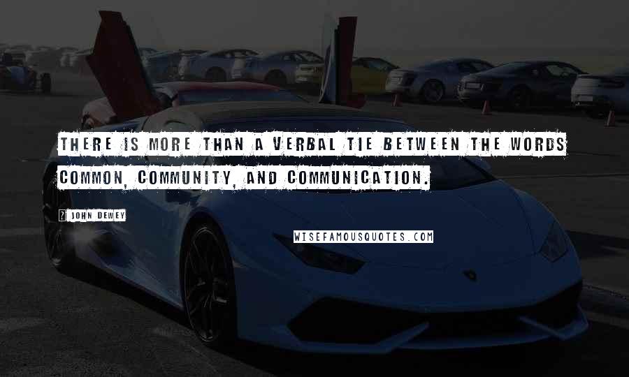 John Dewey Quotes: There is more than a verbal tie between the words common, community, and communication.