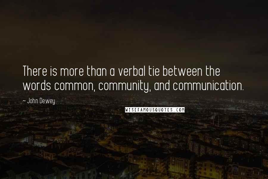 John Dewey Quotes: There is more than a verbal tie between the words common, community, and communication.