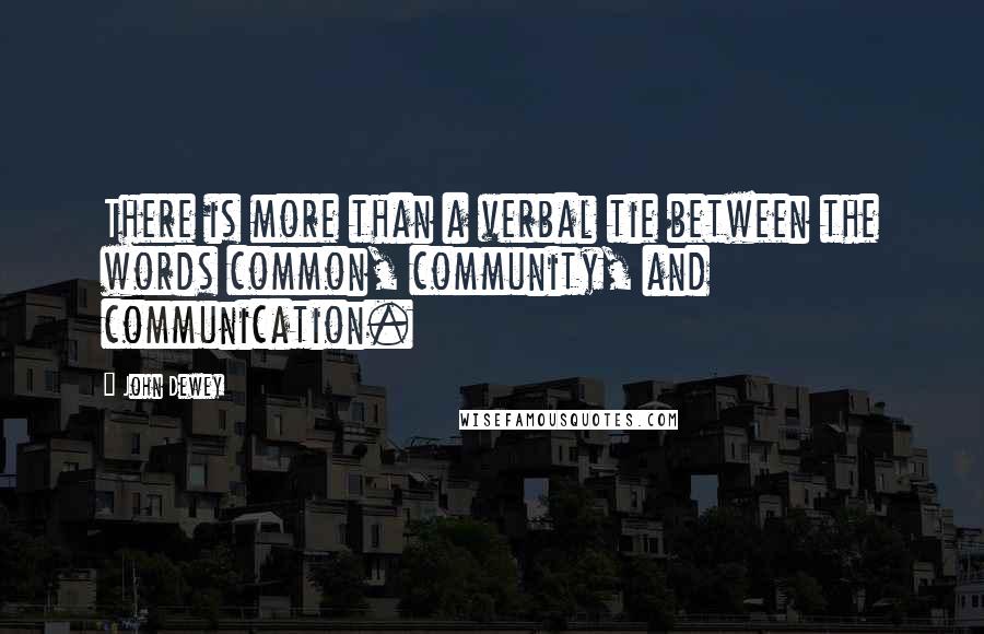 John Dewey Quotes: There is more than a verbal tie between the words common, community, and communication.