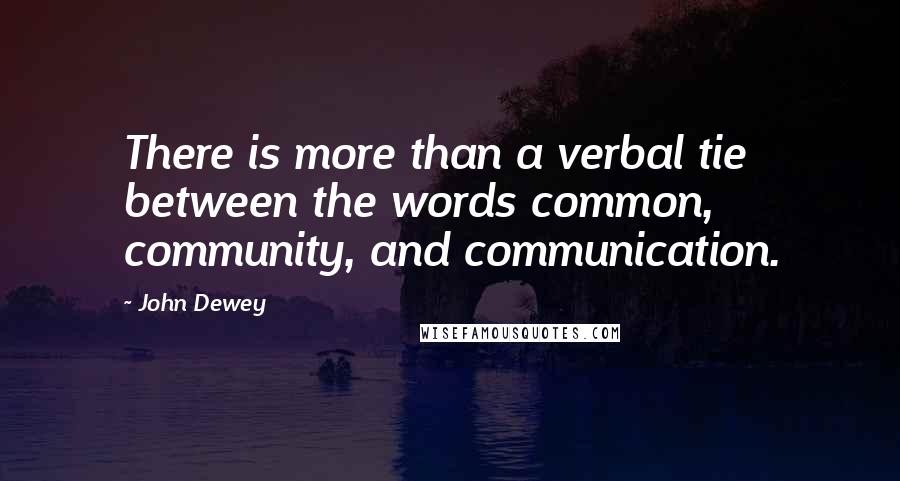 John Dewey Quotes: There is more than a verbal tie between the words common, community, and communication.