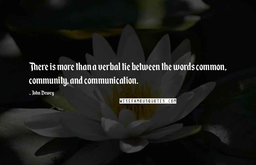 John Dewey Quotes: There is more than a verbal tie between the words common, community, and communication.