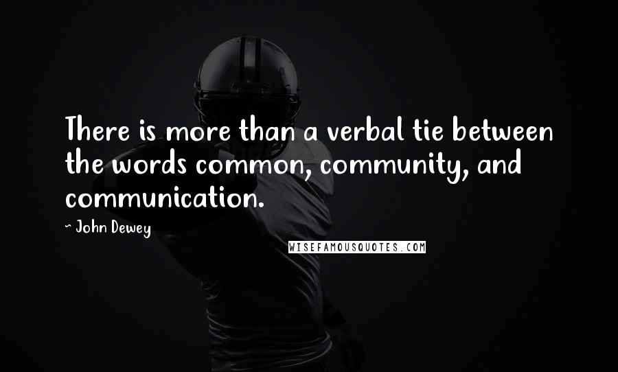 John Dewey Quotes: There is more than a verbal tie between the words common, community, and communication.