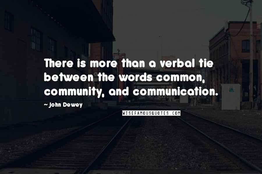 John Dewey Quotes: There is more than a verbal tie between the words common, community, and communication.