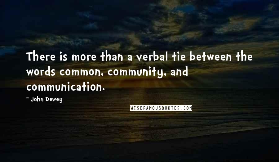 John Dewey Quotes: There is more than a verbal tie between the words common, community, and communication.