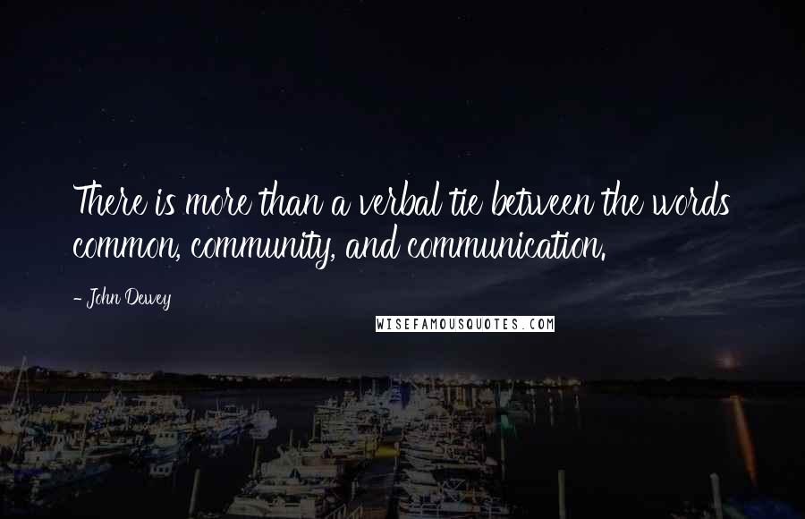 John Dewey Quotes: There is more than a verbal tie between the words common, community, and communication.