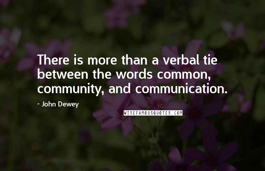 John Dewey Quotes: There is more than a verbal tie between the words common, community, and communication.