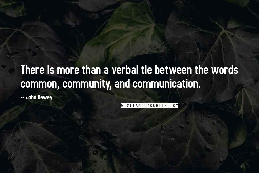 John Dewey Quotes: There is more than a verbal tie between the words common, community, and communication.