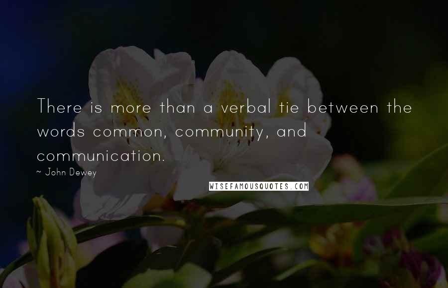 John Dewey Quotes: There is more than a verbal tie between the words common, community, and communication.