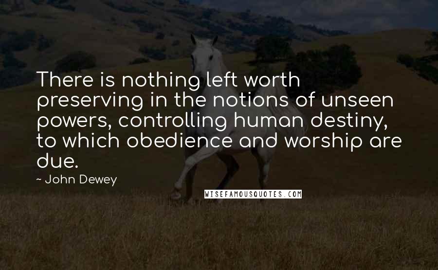 John Dewey Quotes: There is nothing left worth preserving in the notions of unseen powers, controlling human destiny, to which obedience and worship are due.