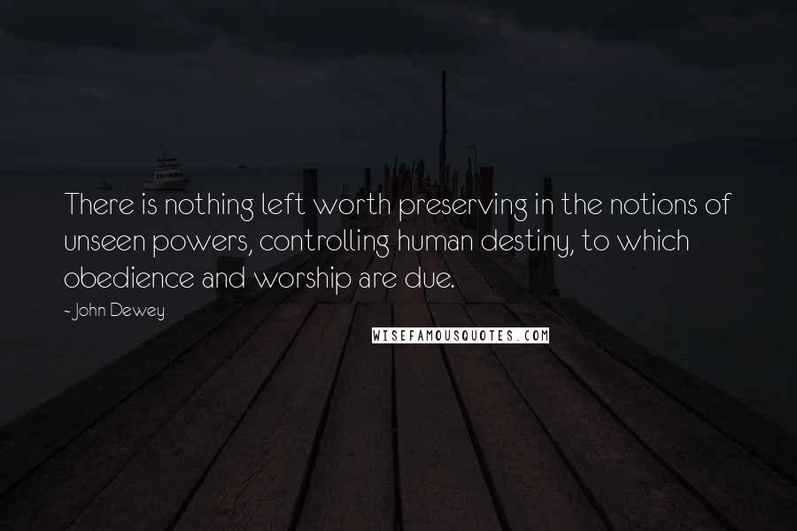 John Dewey Quotes: There is nothing left worth preserving in the notions of unseen powers, controlling human destiny, to which obedience and worship are due.