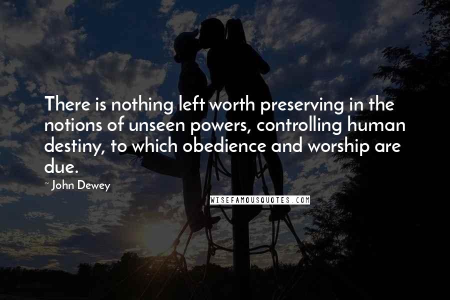 John Dewey Quotes: There is nothing left worth preserving in the notions of unseen powers, controlling human destiny, to which obedience and worship are due.