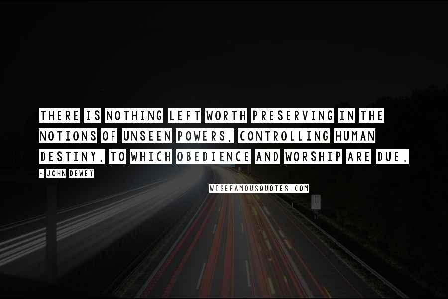 John Dewey Quotes: There is nothing left worth preserving in the notions of unseen powers, controlling human destiny, to which obedience and worship are due.