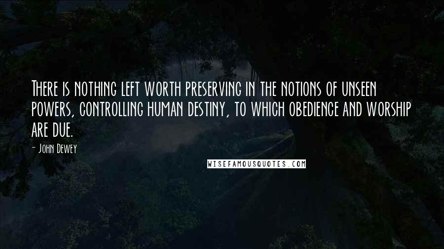 John Dewey Quotes: There is nothing left worth preserving in the notions of unseen powers, controlling human destiny, to which obedience and worship are due.