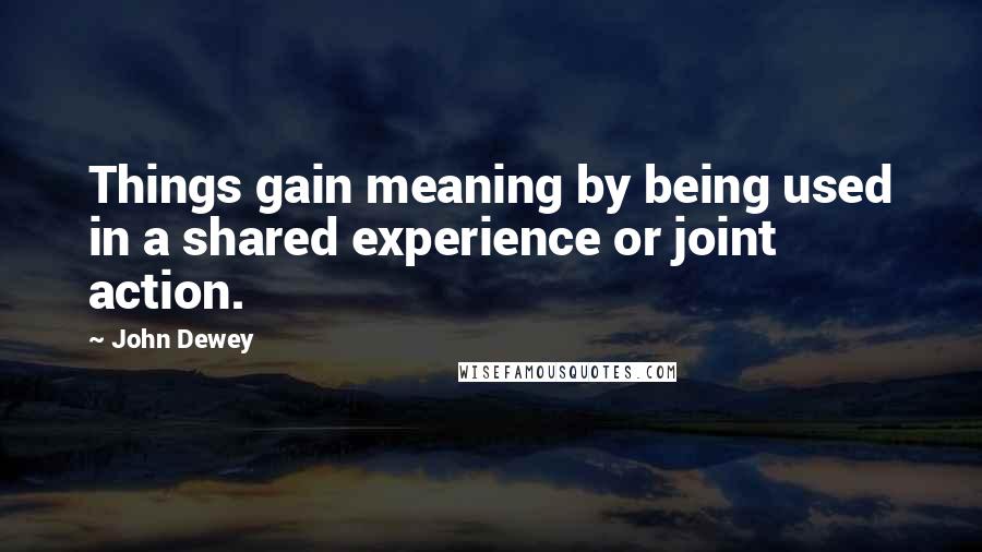 John Dewey Quotes: Things gain meaning by being used in a shared experience or joint action.