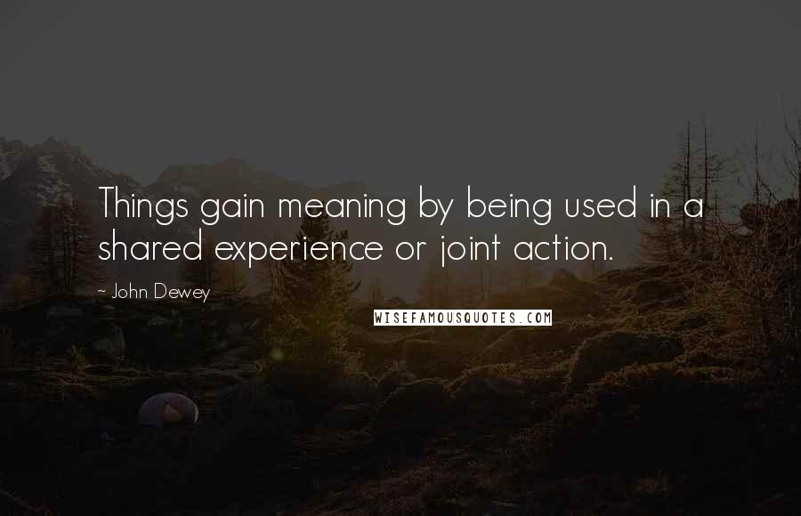 John Dewey Quotes: Things gain meaning by being used in a shared experience or joint action.