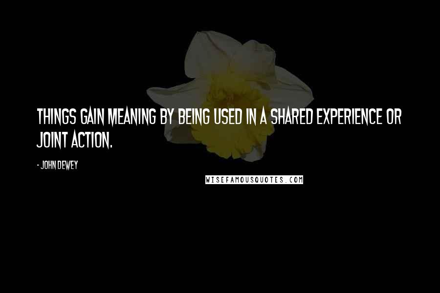 John Dewey Quotes: Things gain meaning by being used in a shared experience or joint action.